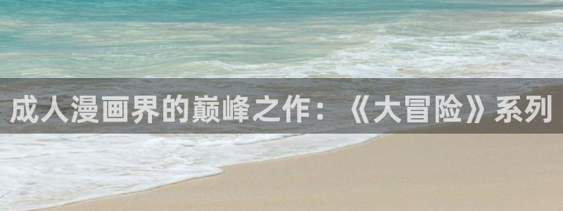 营业悖论漫画包子漫画：成人漫画界的巅峰之作：《大冒险》系列